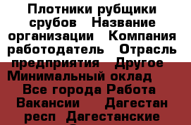 Плотники-рубщики срубов › Название организации ­ Компания-работодатель › Отрасль предприятия ­ Другое › Минимальный оклад ­ 1 - Все города Работа » Вакансии   . Дагестан респ.,Дагестанские Огни г.